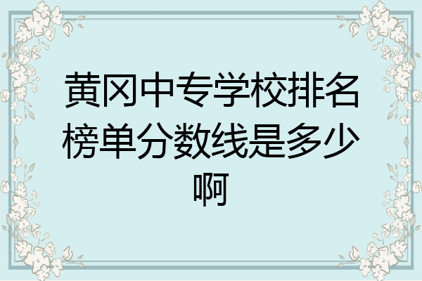 黄冈中专学校排名榜单分数线是多少啊