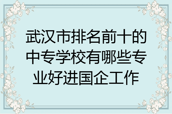 武汉市排名前十的中专学校有哪些专业好进国企工作