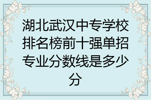 湖北武汉中专学校排名榜前十强单招专业分数线是多少分