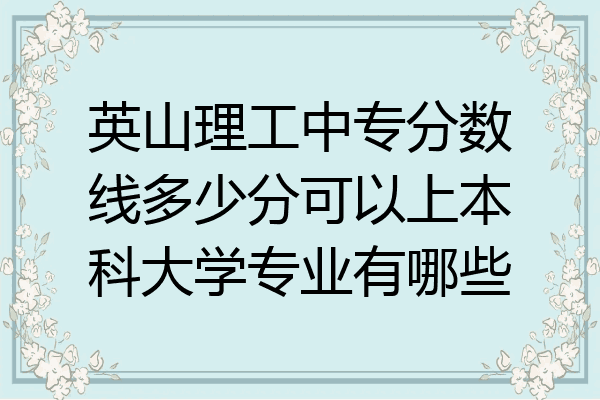 英山理工中专分数线多少分可以上本科大学专业有哪些
