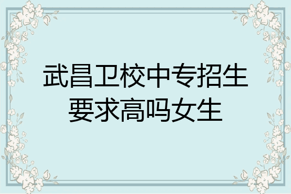 武昌卫校中专招生要求高吗女生
