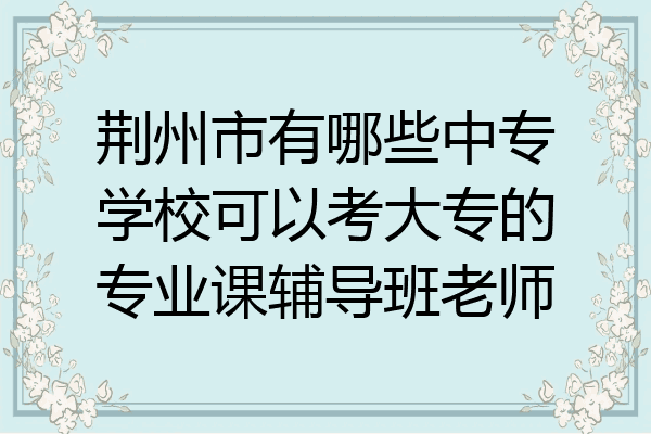 荆州市有哪些中专学校可以考大专的专业课辅导班老师