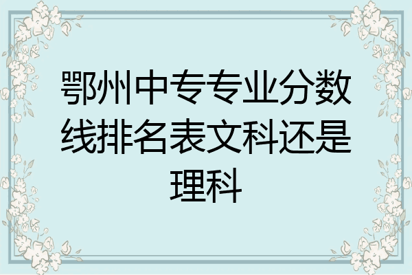 鄂州中专专业分数线排名表文科还是理科