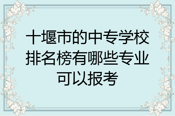十堰市的中专学校排名榜有哪些专业可以报考