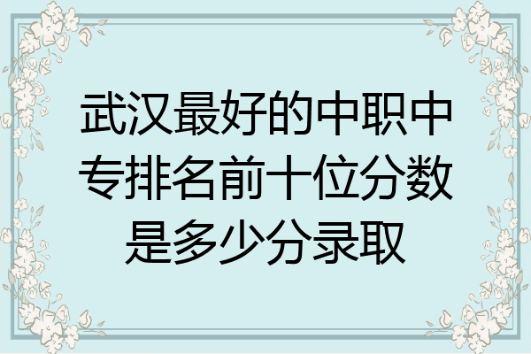 武汉最好的中职中专排名前十位分数是多少分录取