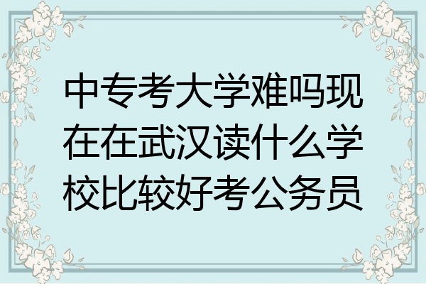 中专考大学难吗现在在武汉读什么学校比较好考公务员