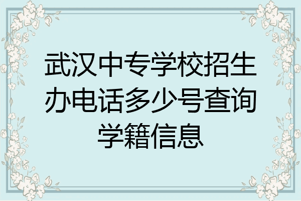武汉中专学校招生办电话多少号查询学籍信息