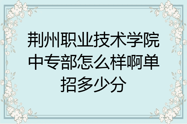 荆州职业技术学院中专部怎么样啊单招多少分