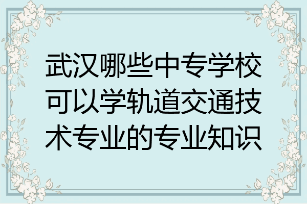 武汉哪些中专学校可以学轨道交通技术专业的专业知识