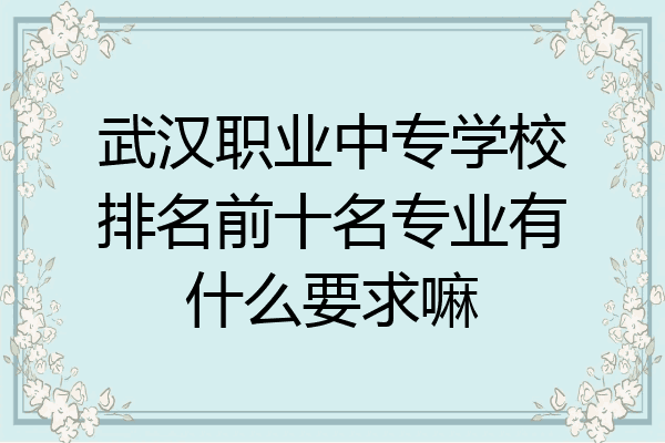 武汉职业中专学校排名前十名专业有什么要求嘛