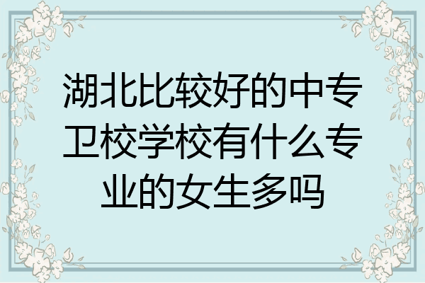 湖北比较好的中专卫校学校有什么专业的女生多吗