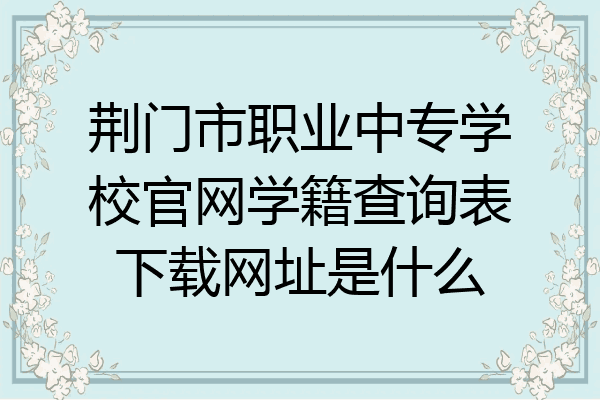荆门市职业中专学校官网学籍查询表下载网址是什么