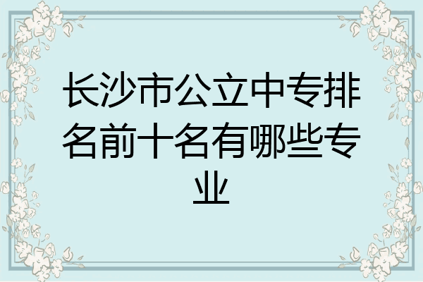 长沙市公立中专排名前十名有哪些专业