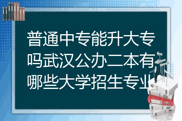 普通中专能升大专吗武汉公办二本有哪些大学招生专业