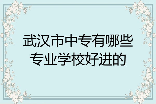 武汉市中专有哪些专业学校好进的