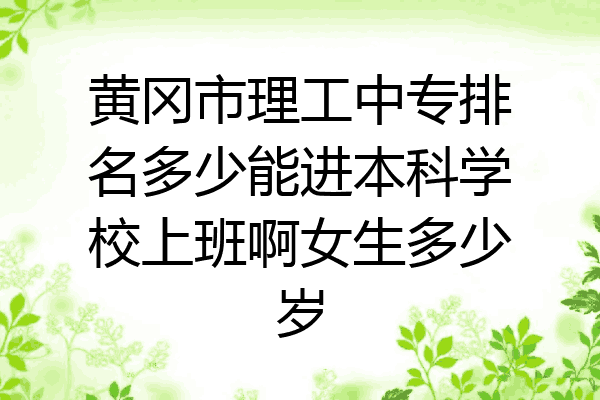 黄冈市理工中专排名多少能进本科学校上班啊女生多少岁