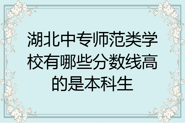 湖北中专师范类学校有哪些分数线高的是本科生
