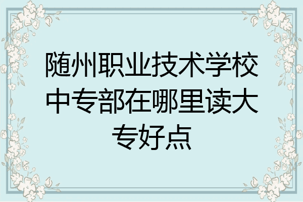 随州职业技术学校中专部在哪里读大专好点