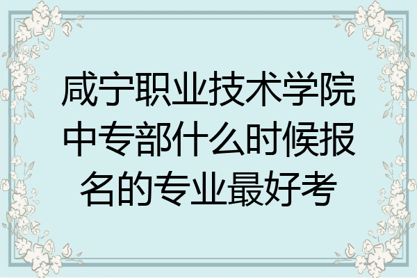 咸宁职业技术学院中专部什么时候报名的专业最好考