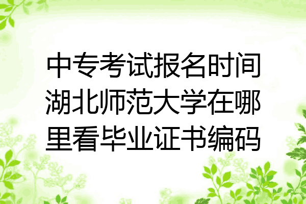 中专考试报名时间湖北师范大学在哪里看毕业证书编码