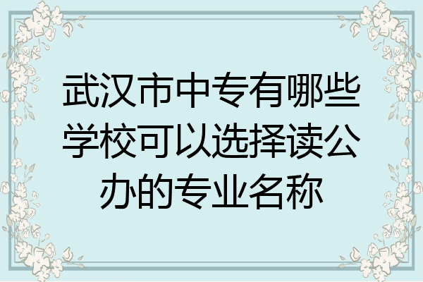 武汉市中专有哪些学校可以选择读公办的专业名称