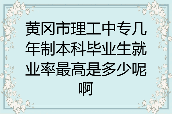 黄冈市理工中专几年制本科毕业生就业率最高是多少呢啊