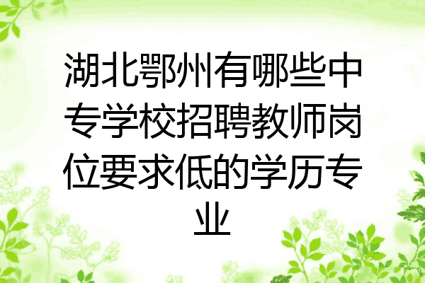 湖北鄂州有哪些中专学校招聘教师岗位要求低的学历专业