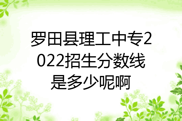 罗田县理工中专2022招生分数线是多少呢啊