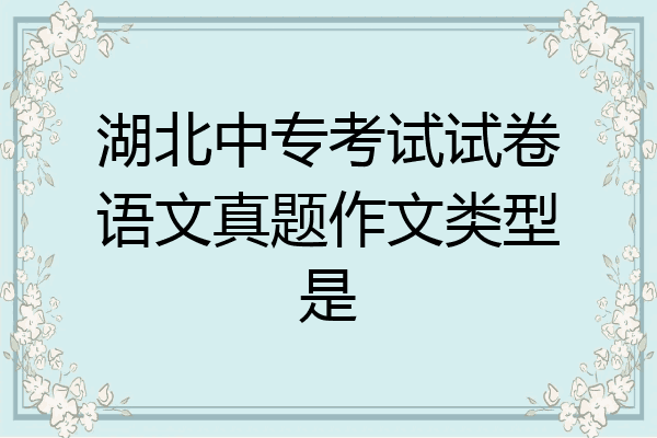 湖北中专考试试卷语文真题作文类型是