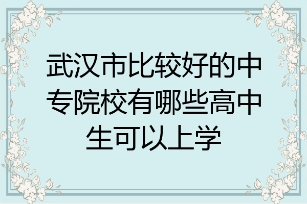 武汉市比较好的中专院校有哪些高中生可以上学