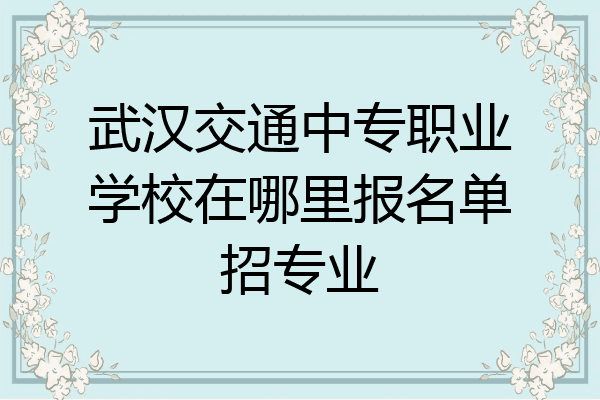 武汉交通中专职业学校在哪里报名单招专业