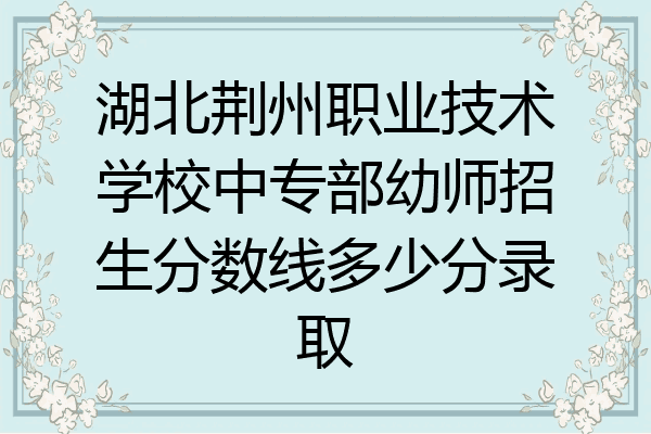 湖北荆州职业技术学校中专部幼师招生分数线多少分录取