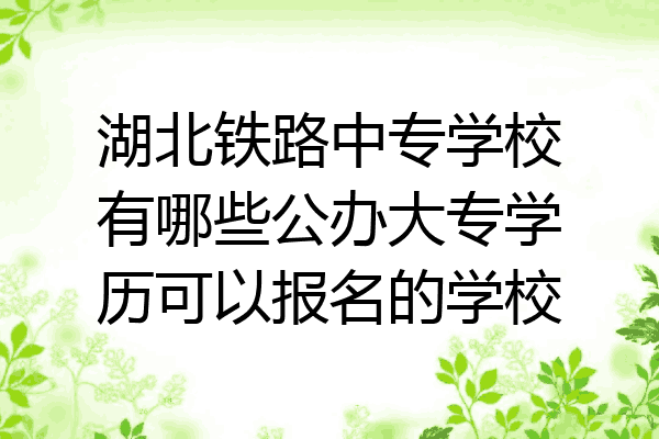湖北铁路中专学校有哪些公办大专学历可以报名的学校
