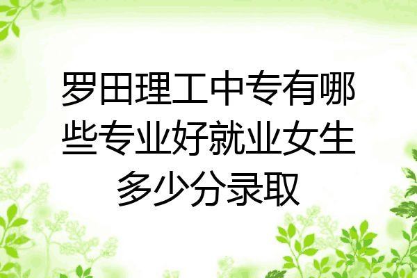 罗田理工中专有哪些专业好就业女生多少分录取