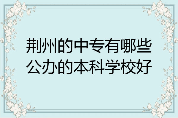 荆州的中专有哪些公办的本科学校好