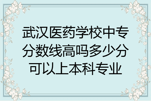 武汉医药学校中专分数线高吗多少分可以上本科专业