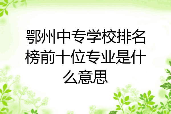 鄂州中专学校排名榜前十位专业是什么意思