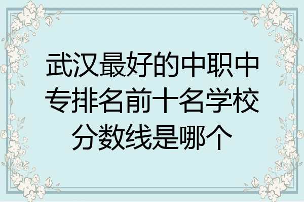 武汉最好的中职中专排名前十名学校分数线是哪个