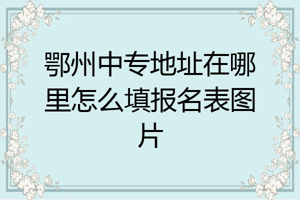 鄂州中专地址在哪里怎么填报名表图片