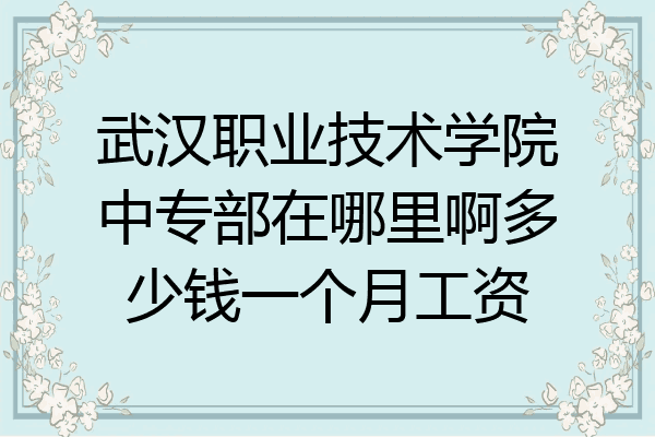 武汉职业技术学院中专部在哪里啊多少钱一个月工资
