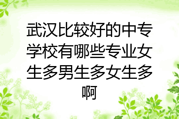 武汉比较好的中专学校有哪些专业女生多男生多女生多啊