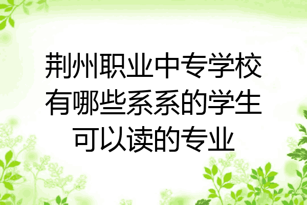 荆州职业中专学校有哪些系系的学生可以读的专业