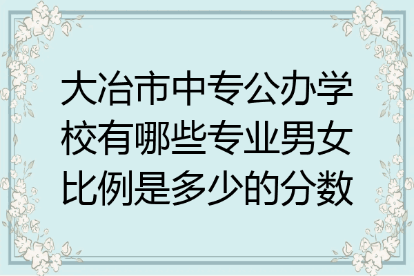 大冶市中专公办学校有哪些专业男女比例是多少的分数