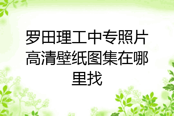 罗田理工中专照片高清壁纸图集在哪里找