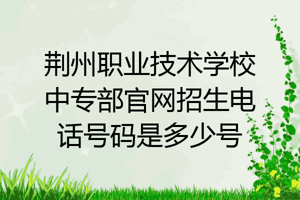 荆州职业技术学校中专部官网招生电话号码是多少号