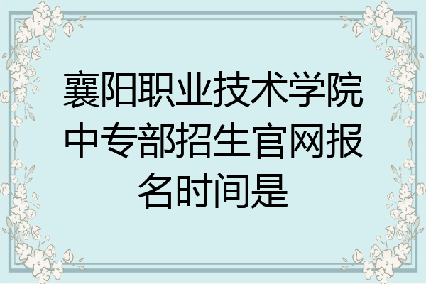 襄阳职业技术学院中专部招生官网报名时间是