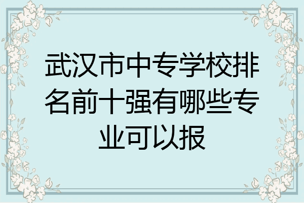 武汉市中专学校排名前十强有哪些专业可以报