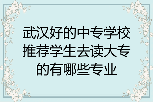 武汉好的中专学校推荐学生去读大专的有哪些专业