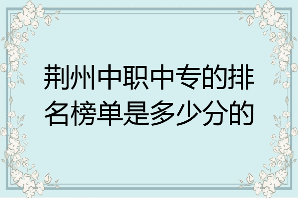 荆州中职中专的排名榜单是多少分的