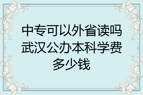 中专可以外省读吗武汉公办本科学费多少钱